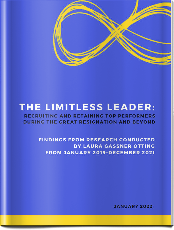 The Limitless Leader: Recruiting and Retaining Top Performers During the Great Resignation and Beyond Findings from Research Conducted by Laura Gassner Otting From January 2019-December 2021